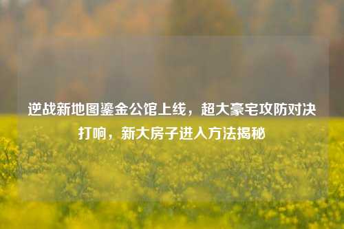 逆战新地图鎏金公馆上线，超大豪宅攻防对决打响，新大房子进入方法揭秘
