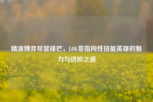 精准博弈尽显锋芒,LOL非指向性技能英雄的魅力与进阶之道