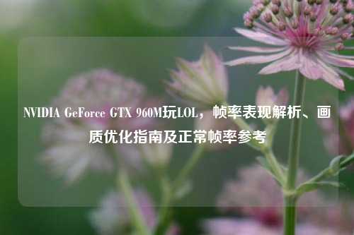 NVIDIA GeForce GTX 960M玩LOL,帧率表现解析、画质优化指南及正常帧率参考