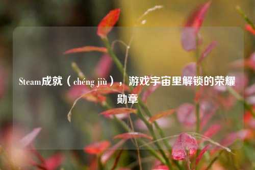 Steam成就(chéng jiù),游戏宇宙里解锁的荣耀勋章
