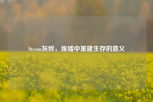 Steam灰烬，废墟中重建生存的意义