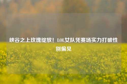 峡谷之上玫瑰绽放!LOL女队凭赛场实力打破性别偏见