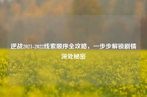 逆战2021-2022线索顺序全攻略,一步步解锁剧情深处秘密