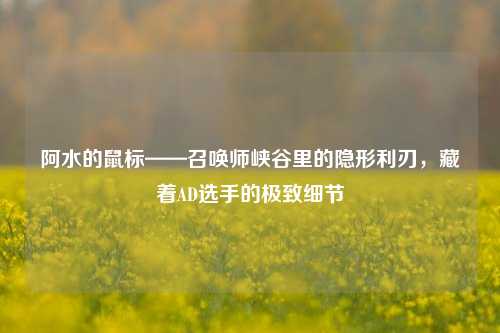 阿水的鼠标——召唤师峡谷里的隐形利刃,藏着AD选手的极致细节
