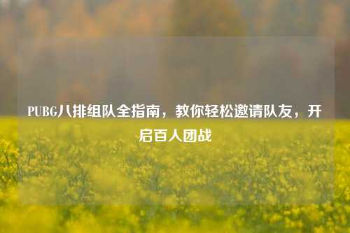 PUBG八排组队全指南,教你轻松邀请队友,开启百人团战