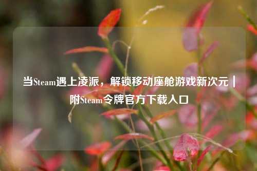 当Steam遇上凌派，解锁移动座舱游戏新次元｜附Steam令牌官方下载入口