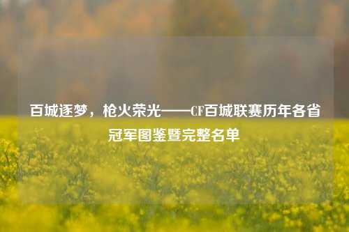 百城逐梦,枪火荣光——CF百城联赛历年各省冠军图鉴暨完整名单