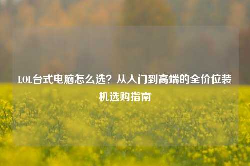 LOL台式电脑怎么选?从入门到高端的全价位装机选购指南