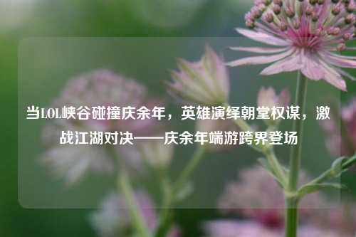 当LOL峡谷碰撞庆余年,英雄演绎朝堂权谋,激战江湖对决——庆余年端游跨界登场