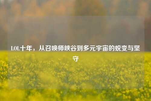 LOL十年，从召唤师峡谷到多元宇宙的蜕变与坚守