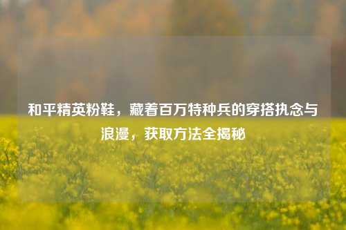和平精英粉鞋，藏着百万特种兵的穿搭执念与浪漫，获取方法全揭秘