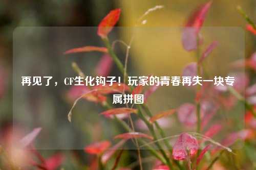再见了,CF生化钩子!玩家的青春再失一块专属拼图