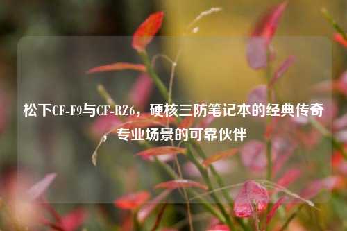 松下CF-F9与CF-RZ6，硬核三防笔记本的经典传奇，专业场景的可靠伙伴