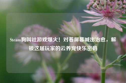 Steam狗叫社游戏爆火！对着屏幕喊出治愈，解锁这届玩家的云养宠快乐密码