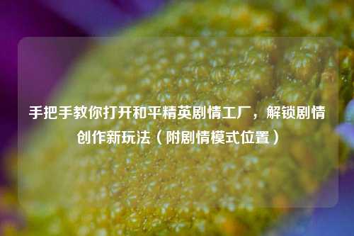 手把手教你打开和平精英剧情工厂，解锁剧情创作新玩法（附剧情模式位置）