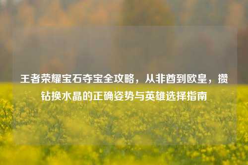 王者荣耀宝石夺宝全攻略,从非酋到欧皇,攒钻换水晶的正确姿势与英雄选择指南