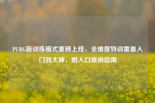 PUBG新训练模式重磅上线,全维度特训覆盖入门到大神,附入口查询指南