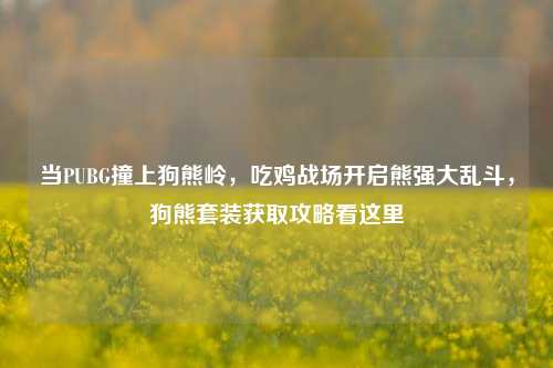 当PUBG撞上狗熊岭,吃鸡战场开启熊强大乱斗,狗熊套装获取攻略看这里