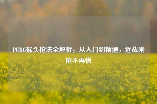 PUBG摇头枪法全解析，从入门到精通，近战刚枪不再慌