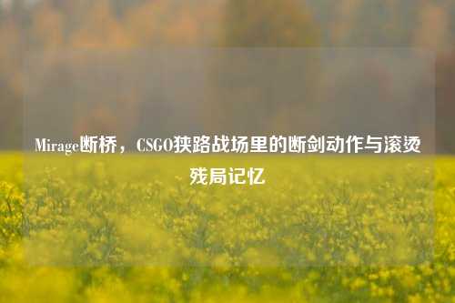 Mirage断桥,CSGO狭路战场里的断剑动作与滚烫残局记忆