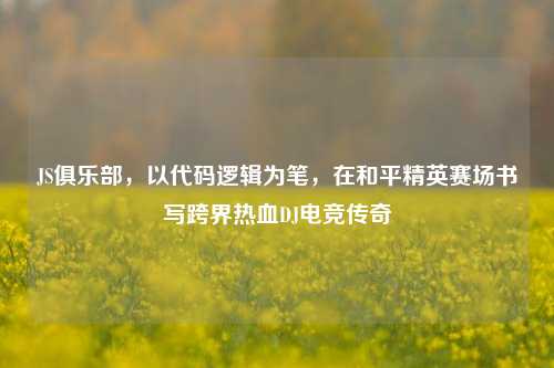 JS俱乐部,以代码逻辑为笔,在和平精英赛场书写跨界热血DJ电竞传奇