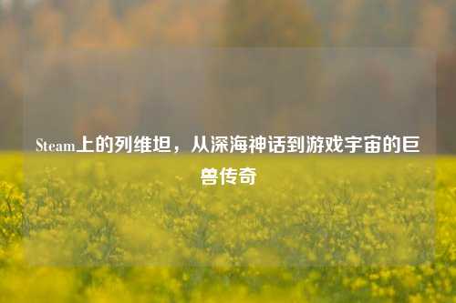 Steam上的列维坦，从深海神话到游戏宇宙的巨兽传奇