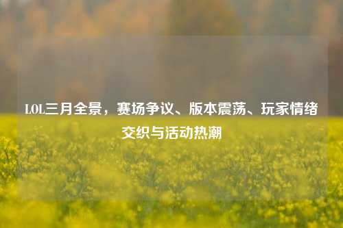 LOL三月全景，赛场争议、版本震荡、玩家情绪交织与活动热潮