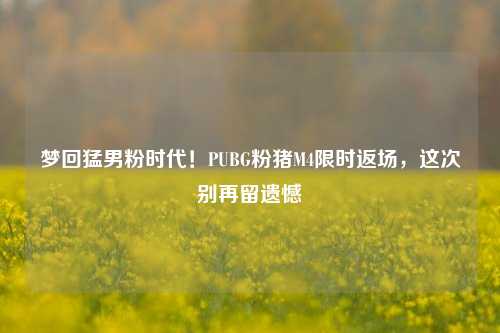 梦回猛男粉时代!PUBG粉猪M4限时返场,这次别再留遗憾