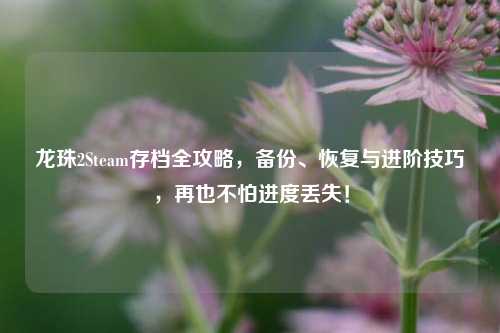 龙珠2Steam存档全攻略,备份、恢复与进阶技巧,再也不怕进度丢失!