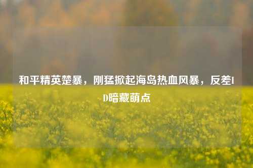 和平精英楚暴,刚猛掀起海岛热血风暴,反差ID暗藏萌点
