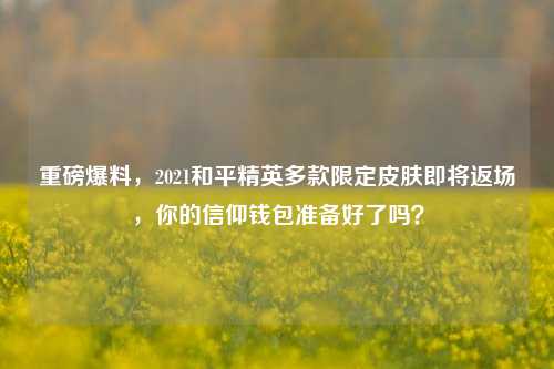 重磅爆料,2021和平精英多款限定皮肤即将返场,你的信仰钱包准备好了吗?