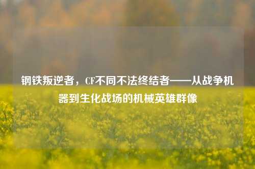 钢铁叛逆者，CF不同不法终结者——从战争机器到生化战场的机械英雄群像