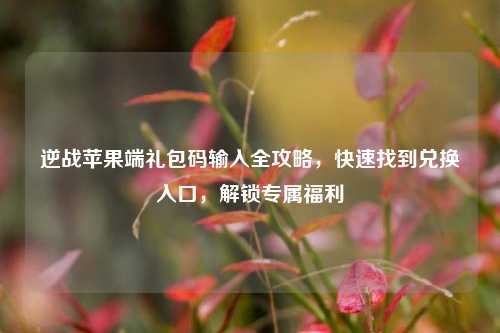 逆战苹果端礼包码输入全攻略,快速找到兑换入口,解锁专属福利