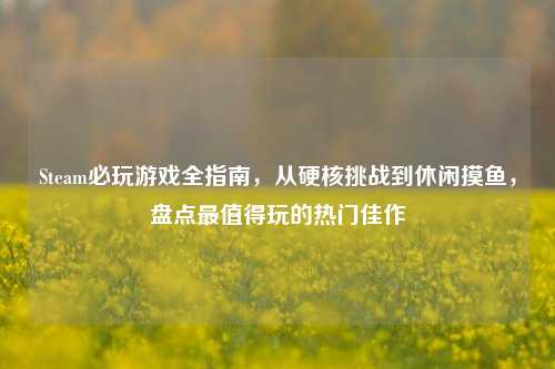 Steam必玩游戏全指南，从硬核挑战到休闲摸鱼，盘点最值得玩的热门佳作