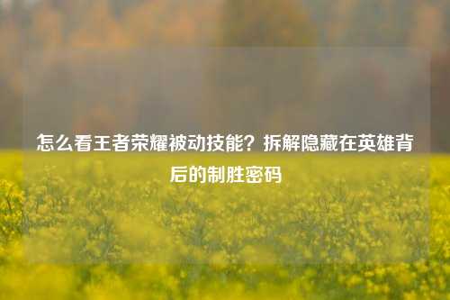 怎么看王者荣耀被动技能?拆解隐藏在英雄背后的制胜密码