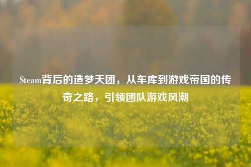 Steam背后的造梦天团,从车库到游戏帝国的传奇之路,引领团队游戏风潮