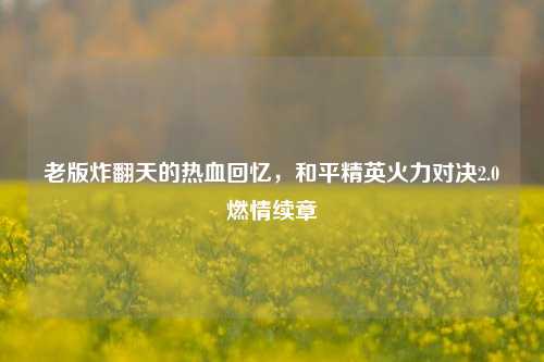 老版炸翻天的热血回忆，和平精英火力对决2.0燃情续章