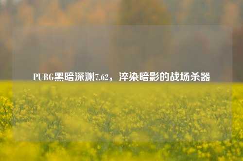 PUBG黑暗深渊7.62,淬染暗影的战场杀器
