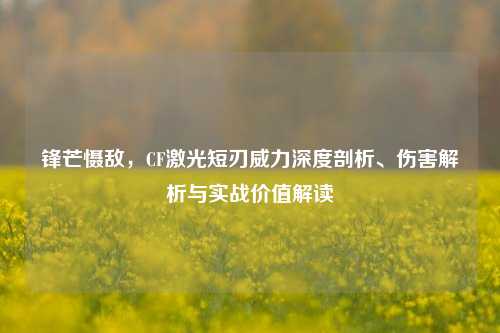 锋芒慑敌，CF激光短刃威力深度剖析、伤害解析与实战价值解读