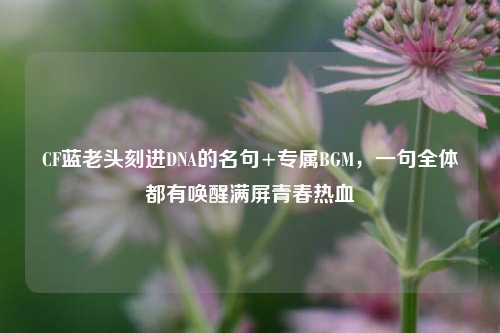 CF蓝老头刻进DNA的名句+专属BGM,一句全体都有唤醒满屏青春热血