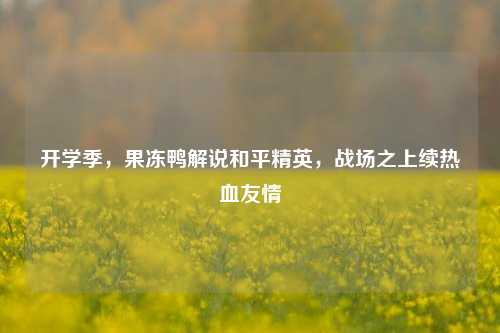 开学季，果冻鸭解说和平精英，战场之上续热血友情