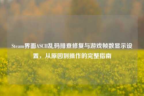 Steam界面ASCII乱码排查修复与游戏帧数显示设置，从原因到操作的完整指南