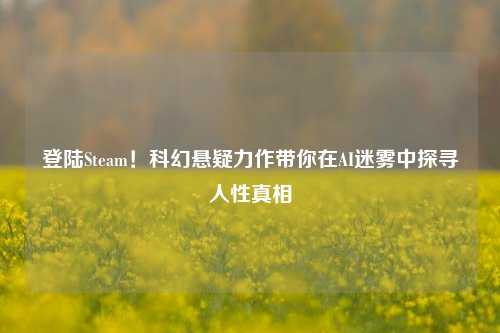 登陆Steam!科幻悬疑力作带你在AI迷雾中探寻人性真相
