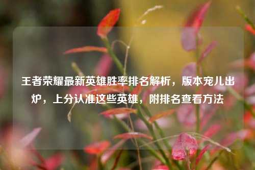 王者荣耀最新英雄胜率排名解析,版本宠儿出炉,上分认准这些英雄,附排名查看方法