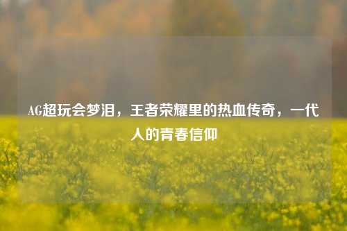 AG超玩会梦泪，王者荣耀里的热血传奇，一代人的青春信仰
