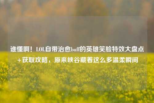 谁懂啊!LOL自带治愈buff的英雄笑脸特效大盘点+获取攻略,原来峡谷藏着这么多温柔瞬间