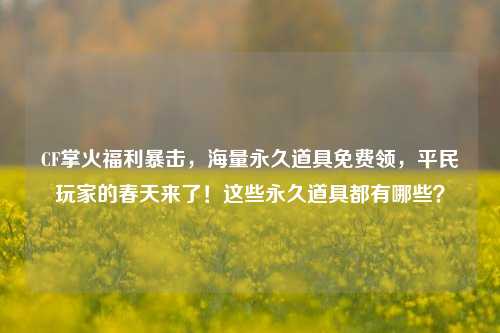 CF掌火福利暴击，海量永久道具免费领，平民玩家的春天来了！这些永久道具都有哪些？