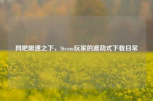 网吧限速之下，Steam玩家的渡劫式下载日常