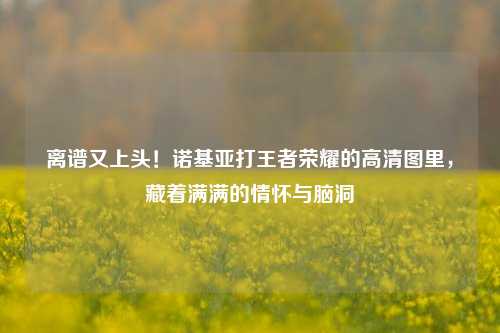 离谱又上头!诺基亚打王者荣耀的高清图里,藏着满满的情怀与脑洞