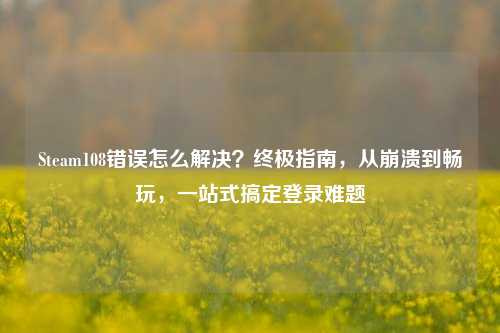 Steam108错误怎么解决?终极指南,从崩溃到畅玩,一站式搞定登录难题